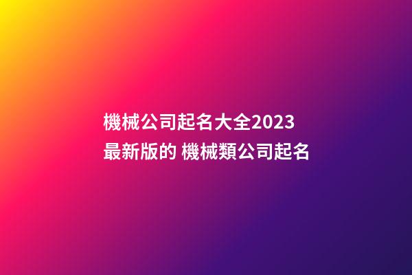 機械公司起名大全2023最新版的 機械類公司起名-第1張-公司起名-玄機派